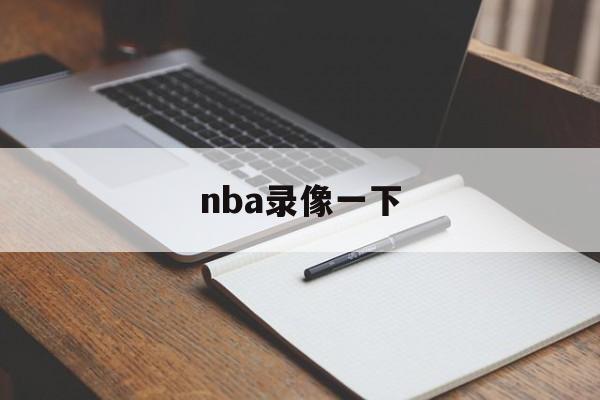 nba录像一下_(nba录像集锦视频)