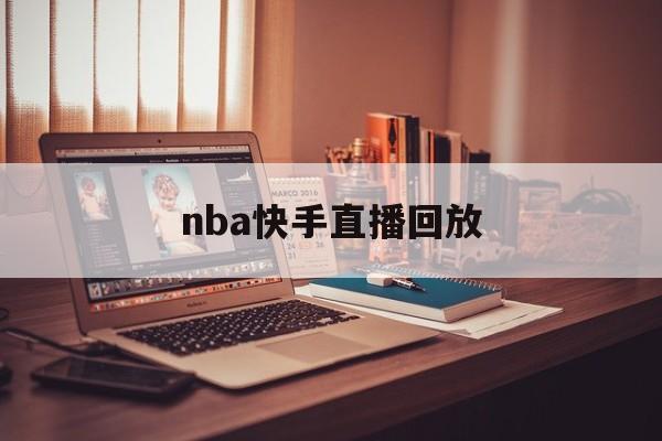 nba快手直播回放_(nba快手直播回放免费观看)
