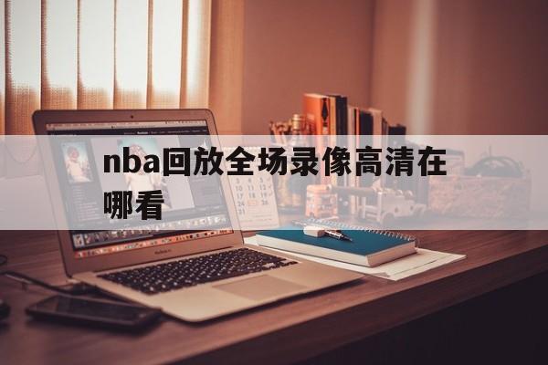 nba回放全场录像高清在哪看_(nba回放全场录像高清在哪看啊) 第1张 nba回放全场录像高清在哪看_(nba回放全场录像高清在哪看啊) 第1张