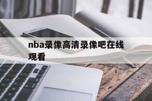 nba录像高清录像吧在线观看_(nba录像吧nba录像回放_) 第1张 nba录像高清录像吧在线观看_(nba录像吧nba录像回放_) 第1张
