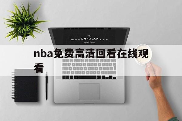 nba免费高清回看在线观看_(nba在线观看免费回放直播吧)