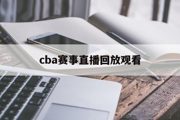 cba赛事直播回放观看_(cba赛事直播回放观看最新)