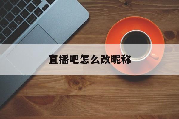 直播吧怎么改昵称_(直播吧的名字怎么换)  第1张