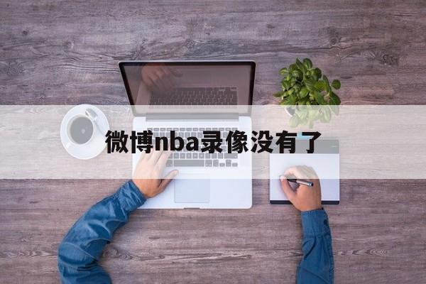 微博nba录像没有了_(微博nba录像高清回放像免费观看)