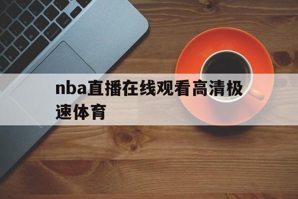 nba直播在线观看高清极速体育_(nba直播在线观看免费q极速体育)  第1张