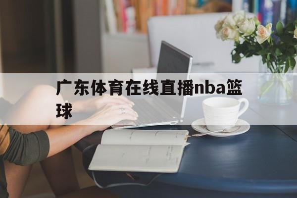 广东体育在线直播nba篮球_(广东体育在线直播nba篮球比赛) 第1张 广东体育在线直播nba篮球_(广东体育在线直播nba篮球比赛) 第1张