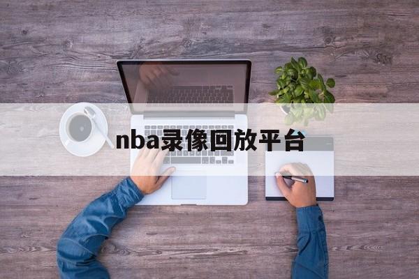 nba录像回放平台_(nba录像回放平台叫什么)  第1张