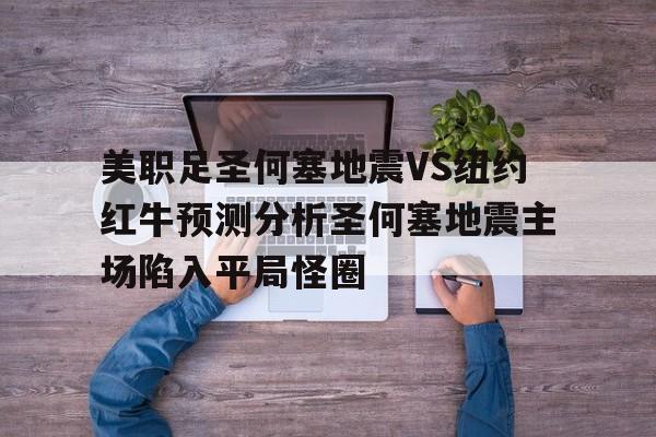 美职足圣何塞地震VS纽约红牛预测分析圣何塞地震主场陷入平局怪圈的简单介绍  第1张