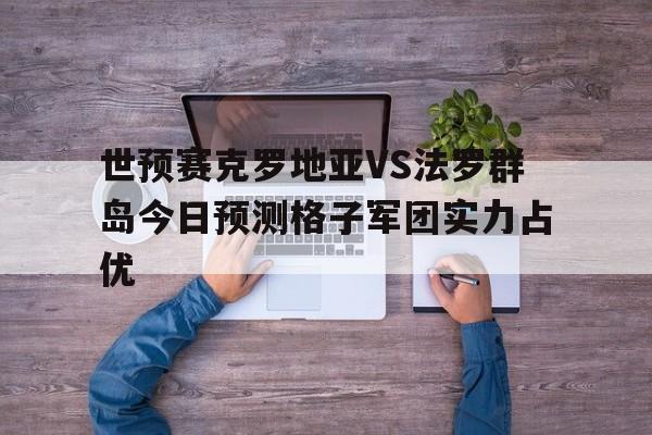 世预赛克罗地亚VS法罗群岛今日预测格子军团实力占优的简单介绍  第1张