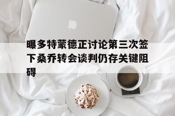 曝多特蒙德正讨论第三次签下桑乔转会谈判仍存关键阻碍的简单介绍 第1张 曝多特蒙德正讨论第三次签下桑乔转会谈判仍存关键阻碍的简单介绍 第1张