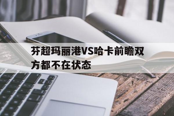 包含芬超玛丽港VS哈卡前瞻双方都不在状态的词条 第1张 包含芬超玛丽港VS哈卡前瞻双方都不在状态的词条 第1张
