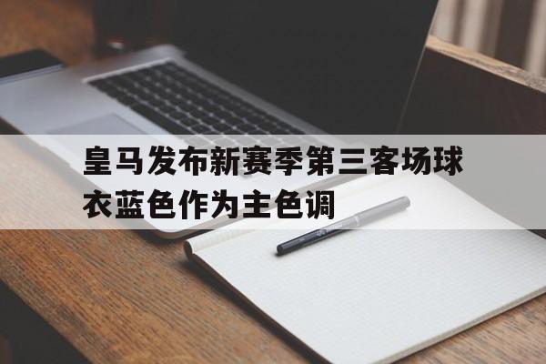 包含皇马发布新赛季第三客场球衣蓝色作为主色调的词条  第1张