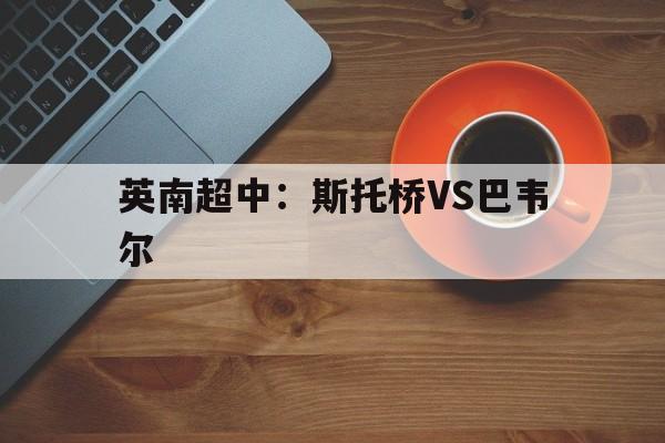 英南超中：斯托桥VS巴韦尔的简单介绍