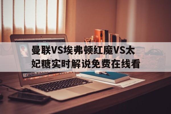 曼联VS埃弗顿红魔VS太妃糖实时解说免费在线看的简单介绍  第1张