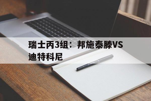 包含瑞士丙3组:邦施泰滕VS迪特科尼的词条 第1张 包含瑞士丙3组:邦施泰滕VS迪特科尼的词条 第1张