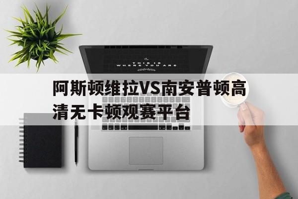 关于阿斯顿维拉VS南安普顿高清无卡顿观赛平台的信息  第1张