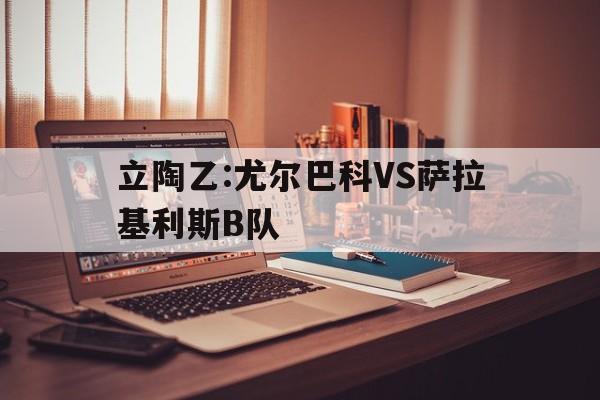 立陶乙:尤尔巴科VS萨拉基利斯B队的简单介绍
