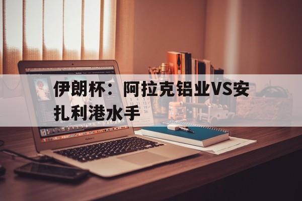 伊朗杯：阿拉克铝业VS安扎利港水手的简单介绍