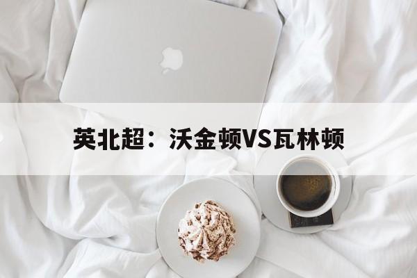 英北超：沃金顿VS瓦林顿的简单介绍