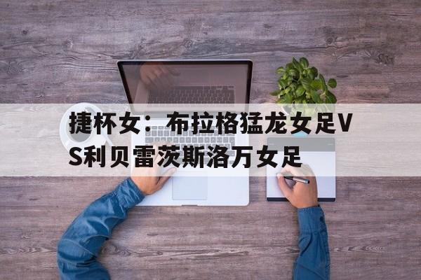 捷杯女：布拉格猛龙女足VS利贝雷茨斯洛万女足的简单介绍