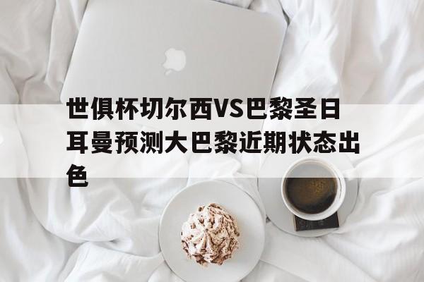 关于世俱杯切尔西VS巴黎圣日耳曼预测大巴黎近期状态出色的信息  第1张