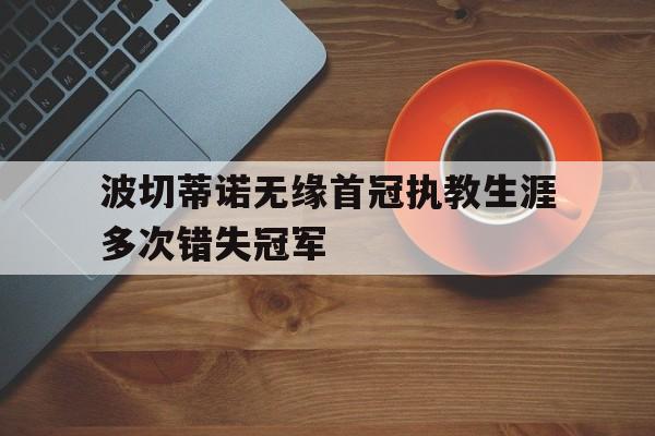 包含波切蒂诺无缘首冠执教生涯多次错失冠军的词条  第1张