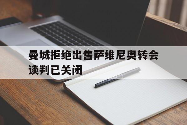 曼城拒绝出售萨维尼奥转会谈判已关闭的简单介绍  第1张