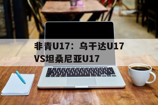 非青U17:乌干达U17VS坦桑尼亚U17的简单介绍 第1张 非青U17:乌干达U17VS坦桑尼亚U17的简单介绍 第1张
