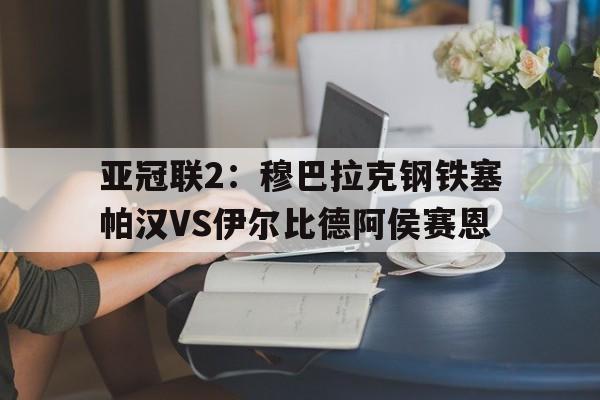 亚冠联2：穆巴拉克钢铁塞帕汉VS伊尔比德阿侯赛恩的简单介绍  第1张