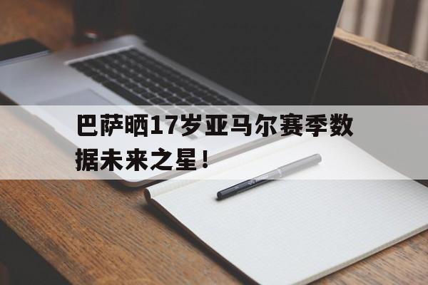 巴萨晒17岁亚马尔赛季数据未来之星！  第1张