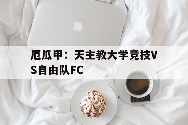 包含厄瓜甲：天主教大学竞技VS自由队FC的词条  第1张