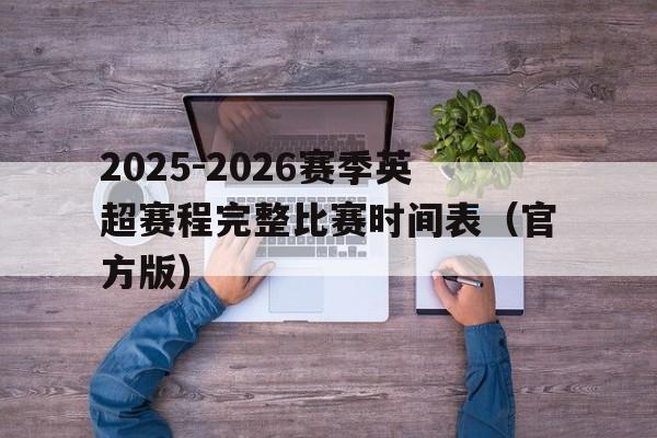 包含2025-2026赛季英超赛程完整比赛时间表(官方版)的词条 第1张 包含2025-2026赛季英超赛程完整比赛时间表(官方版)的词条 第1张