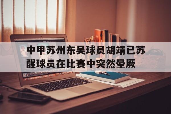 中甲苏州东吴球员胡靖已苏醒球员在比赛中突然晕厥的简单介绍
