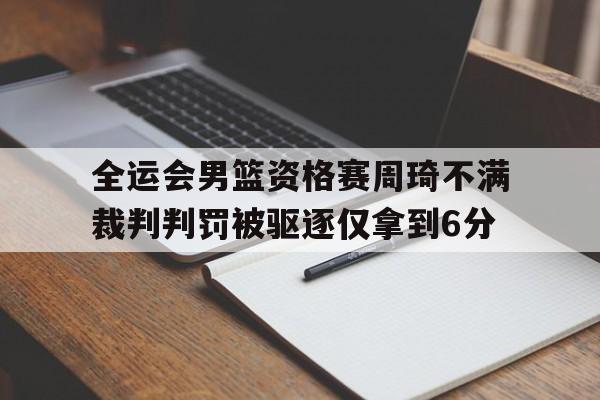 全运会男篮资格赛周琦不满裁判判罚被驱逐仅拿到6分的简单介绍 第1张 全运会男篮资格赛周琦不满裁判判罚被驱逐仅拿到6分的简单介绍 第1张