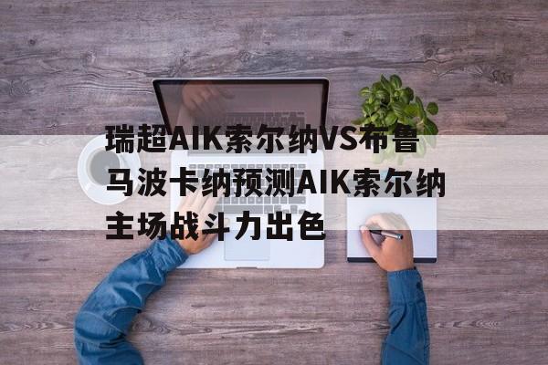 关于瑞超AIK索尔纳VS布鲁马波卡纳预测AIK索尔纳主场战斗力出色的信息  第1张
