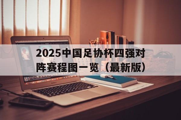 关于2025中国足协杯四强对阵赛程图一览（最新版）的信息  第1张