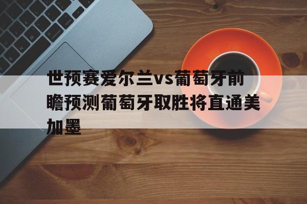 世预赛爱尔兰vs葡萄牙前瞻预测葡萄牙取胜将直通美加墨的简单介绍  第1张