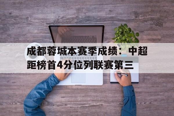 关于成都蓉城本赛季成绩：中超距榜首4分位列联赛第三的信息