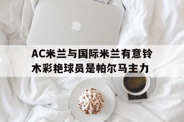 关于AC米兰与国际米兰有意铃木彩艳球员是帕尔马主力的信息  第1张