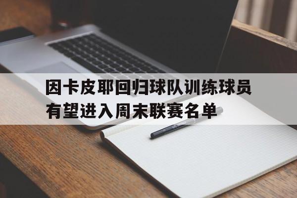 因卡皮耶回归球队训练球员有望进入周末联赛名单的简单介绍  第1张