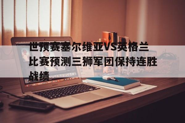 关于世预赛塞尔维亚VS英格兰比赛预测三狮军团保持连胜战绩的信息 第1张 关于世预赛塞尔维亚VS英格兰比赛预测三狮军团保持连胜战绩的信息 第1张