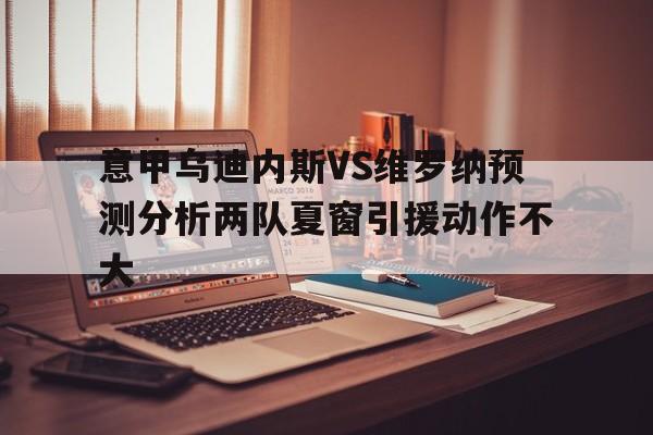 关于意甲乌迪内斯VS维罗纳预测分析两队夏窗引援动作不大的信息  第1张